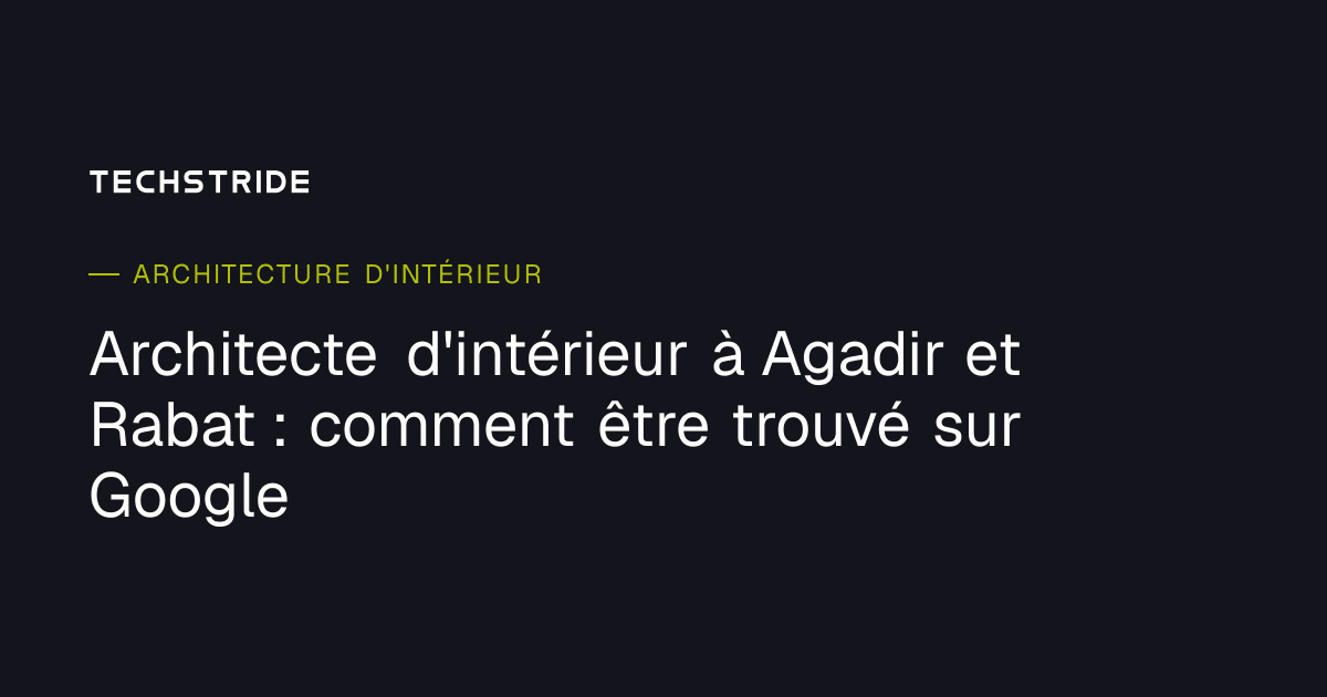 Architecte d'intérieur à Agadir et Rabat : comment être trouvé sur Google